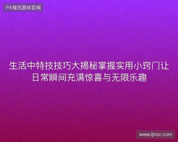 生活中特技技巧大揭秘掌握实用小窍门让日常瞬间充满惊喜与无限乐趣 生活中特技技巧大揭秘掌握实用小窍门让日常瞬间充满惊喜与无限乐趣