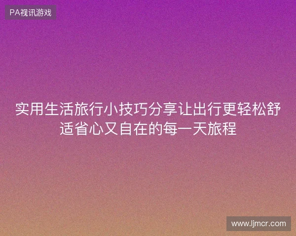 实用生活旅行小技巧分享让出行更轻松舒适省心又自在的每一天旅程 实用生活旅行小技巧分享让出行更轻松舒适省心又自在的每一天旅程